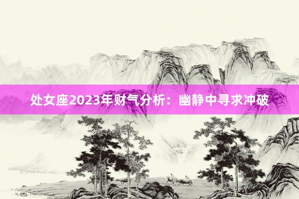 处女座2023年财气分析：幽静中寻求冲破